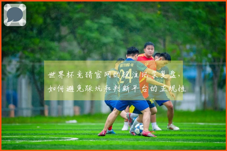 世界杯竞猜官网的投注记录复盘，如何避免踩坑和判断平台的正规性？