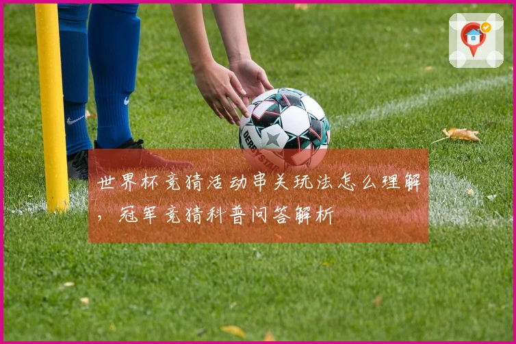世界杯竞猜活动串关玩法怎么理解，冠军竞猜科普问答解析