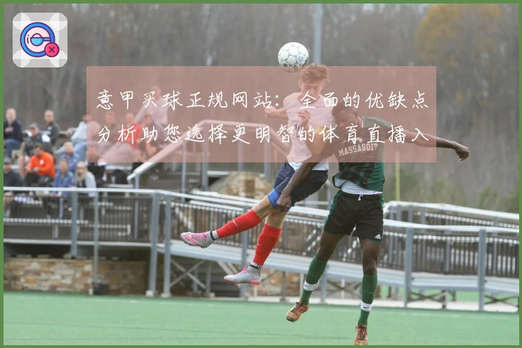 意甲买球正规网站：全面的优缺点分析助您选择更明智的体育直播入口