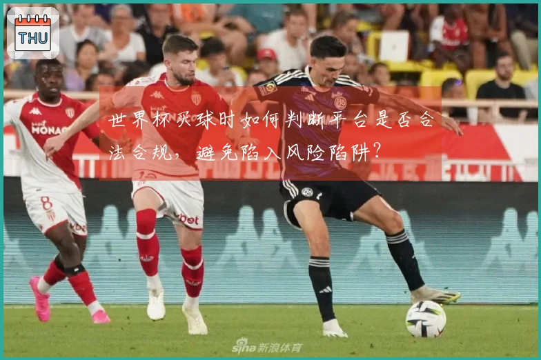 世界杯买球时如何判断平台是否合法合规，避免陷入风险陷阱？
