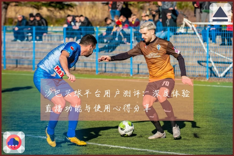 沙巴买球平台用户测评：深度体验直播功能与使用心得分享