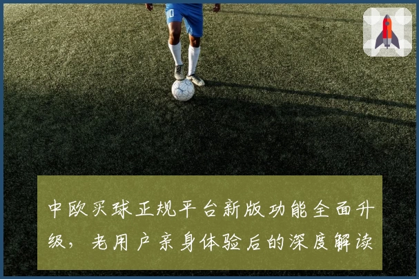 中欧买球正规平台新版功能全面升级，老用户亲身体验后的深度解读与使用指南