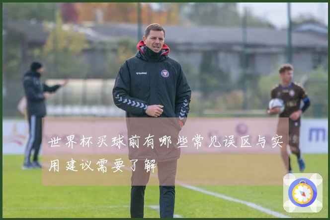 世界杯买球前有哪些常见误区与实用建议需要了解