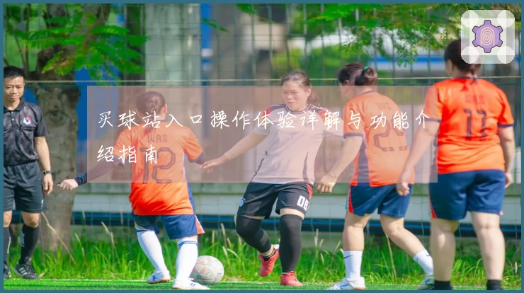 买球站入口操作体验详解与功能介绍指南
