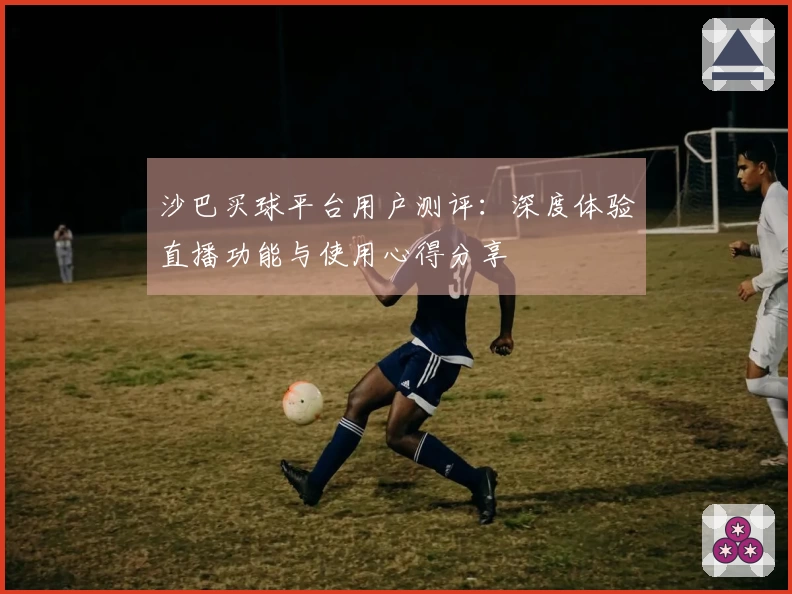 沙巴买球平台用户测评：深度体验直播功能与使用心得分享