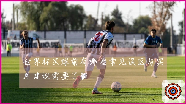 世界杯买球前有哪些常见误区与实用建议需要了解