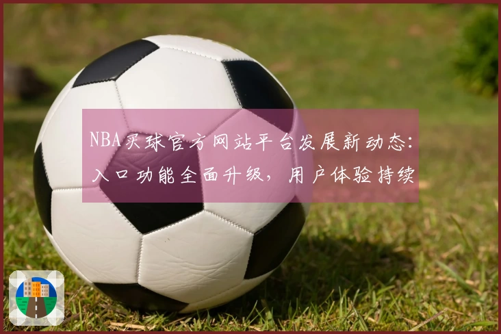 NBA买球官方网站平台发展新动态：入口功能全面升级，用户体验持续优化