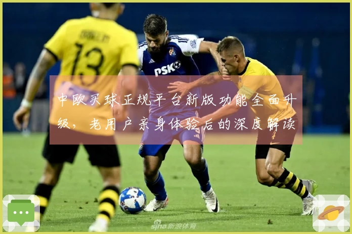 中欧买球正规平台新版功能全面升级，老用户亲身体验后的深度解读与使用指南