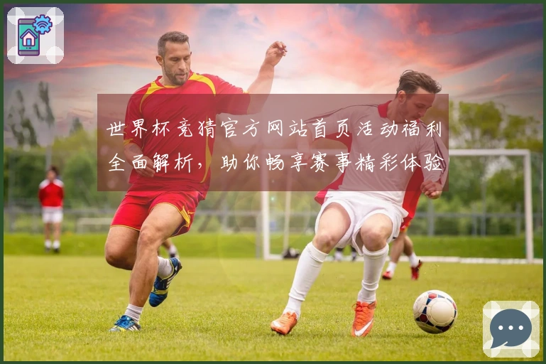 世界杯竞猜官方网站首页活动福利全面解析，助你畅享赛事精彩体验