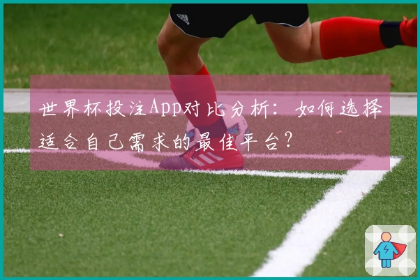 世界杯投注App对比分析：如何选择适合自己需求的最佳平台？