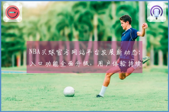 NBA买球官方网站平台发展新动态:入口功能全面升级,用户体验持续优化