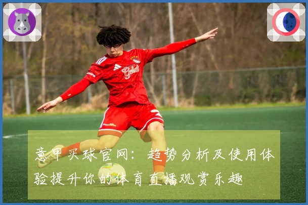 意甲买球官网：趋势分析及使用体验提升你的体育直播观赏乐趣