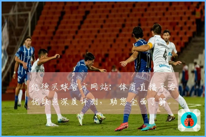 亿德买球官方网站：体育直播平台优缺点深度评测，助您全面了解。