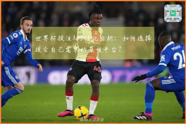 世界杯投注App对比分析：如何选择适合自己需求的最佳平台？