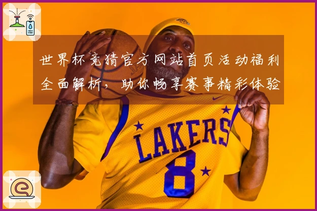 世界杯竞猜官方网站首页活动福利全面解析，助你畅享赛事精彩体验