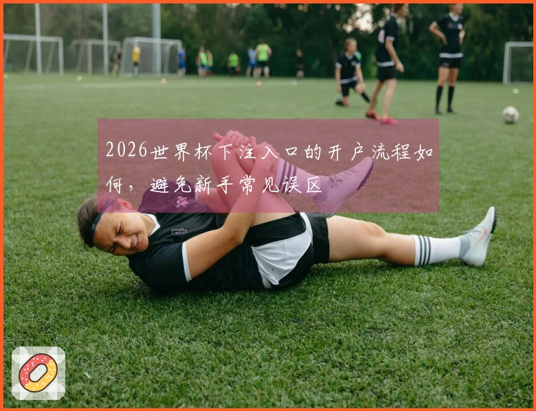 2026世界杯下注入口的开户流程如何，避免新手常见误区