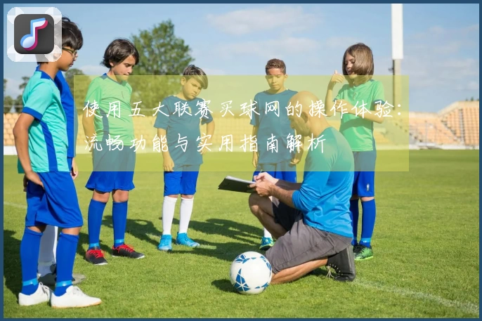 使用五大联赛买球网的操作体验：流畅功能与实用指南解析