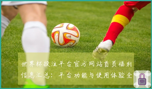 世界杯投注平台官方网站首页福利信息汇总：平台功能与使用体验全面介绍