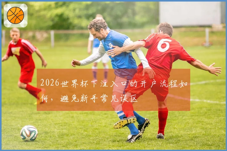2026世界杯下注入口的开户流程如何，避免新手常见误区